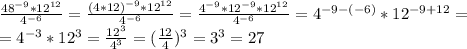 \frac{48^{-9}*12^{12}}{4^{-6}} = \frac{(4*12)^{-9}*12^{12}}{4^{-6}} = \frac{4^{-9}*12^{-9}*12^{12}}{4^{-6}} =4^{-9-(-6)}*12^{-9+12}=\\=4^{-3}*12^3=\frac{12^3}{4^3}=(\frac{12}4)^3=3^3=27