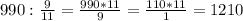 990 :\frac{9}{11} = \frac{990*11}{9} = \frac{110*11}{1} = 1210