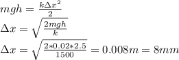 mgh=\frac{k\Delta x^2}{2}\\\Delta x=\sqrt{\frac{2mgh}{k}}\\\Delta x = \sqrt{\frac{2*0.02*2.5}{1500}}=0.008 m=8 mm