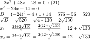 -2x^2+48x-28 =0|:(21) \\ x^2-24x+14 =0 \\ D=(-24)^2-4*1*14=576-56=520 \\ \sqrt{D}=\sqrt{520}=\sqrt{4*130}=2\sqrt{130} \\ x_{1}= \frac{24+2\sqrt{130}}{2}= \frac{2(12+\sqrt{130)}}{2}=12+\sqrt{130} \\ x_{2}= \frac{24-2\sqrt{130}}{2}= \frac{2(12-\sqrt{130)}}{2}=12-\sqrt{130}