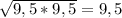 \sqrt{9,5*9,5} =9,5