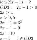 log_3(2x-1)=2\\OD3:\; \; \; 2x-1\ \textgreater \ 0\\2x\ \textgreater \ 1\\x\ \textgreater \ 0,5\\2x-1=3^2\\2x-1=9\\2x=10\\x=5\; \; \; \; \; 5\in OD3\\