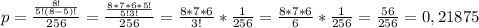 p= \frac{ \frac{8!}{5!(8-5)!}}{256}= \frac{ \frac{8*7*6*5!}{5!3!} }{256}= \frac{8*7*6}{3!}*\frac{1}{256}= \frac{8*7*6}{6}* \frac{1}{256} = \frac{56}{256}= 0,21875