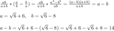 \frac{ab}{a+b}*( \frac{a}{b} - \frac{b}{a})= \frac{ab}{a+b}* \frac{a^2-b^2}{ab}= \frac{(a-b)(a+b)}{a+b}=a-b\\\\a=\sqrt{6}+6,\; \; \; b= \sqrt{6}-8\\\\a-b=\sqrt{6}+6-(\sqrt{6}-8)=\sqrt{6}+6-\sqrt{6}+8=14