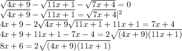 \sqrt{4x+9}-\sqrt{11x+1}-\sqrt{7x+4}=0\\\sqrt{4x+9}-\sqrt{11x+1}=\sqrt{7x+4}|^2\\4x+9-2\sqrt{4x+9}\sqrt{11x+1}+11x+1=7x+4\\4x+9+11x+1-7x-4=2\sqrt{(4x+9)(11x+1)}\\8x+6=2\sqrt{(4x+9)(11x+1)}