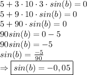 5+3 \cdot 10 \cdot 3 \cdot sin (b)=0 \\ 5+9 \cdot 10 \cdot sin(b)=0 \\ 5+90 \cdot sin(b)=0 \\ 90sin(b)=0-5 \\ 90 sin(b)=-5 \\ sin(b)= \frac{-5}{90} \\ \Rightarrow \boxed{sin(b)=-0,05}