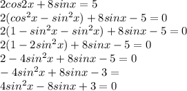 2cos2x+8sinx=5 \\ &#10;2(cos^2x-sin^2x)+8sinx-5=0 \\ &#10;2(1-sin^2x-sin^2x)+8sinx-5=0 \\ &#10;2(1-2sin^2x)+8sinx-5=0 \\ &#10;2-4sin^2x+8sinx-5=0 \\ &#10;-4sin^2x+8sinx-3= \\ &#10;4sin^2x-8sinx+3=0