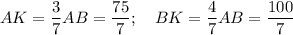 AK=\dfrac{3}{7}AB=\dfrac{75}{7};~~~ BK=\dfrac{4}{7}AB=\dfrac{100}{7}