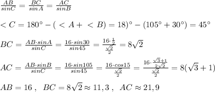 \frac{AB}{sinC} = \frac{BC}{sinA} = \frac{AC}{sinB} \\\\\ \textless \ C=180^\circ -(\ \textless \ A+\ \textless \ B)=18)^\circ -(105^\circ +30^\circ )=45^\circ \\\\BC=\frac{AB\cdot sinA}{sinC}= \frac{16\cdot sin30}{sin45} = \frac{16\cdot \frac{1}{2}}{\frac{\sqrt2}{2}} =8\sqrt2\\\\AC= \frac{AB\cdot sinB}{sinC} = \frac{16\cdot sin105}{sin45} = \frac{16\cdot cos15}{\frac{\sqrt2}{2}} = \frac{16\cdot \frac{\sqrt3+1}{2\sqrt2}}{\frac{\sqrt2}{2}} =8(\sqrt3+1)\\\\AB=16\; ,\; \; BC=8\sqrt2\approx 11,3\; ,\; \; AC\approx 21,9
