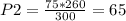 P2 = \frac{75*260}{300} = 65