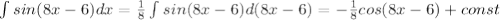 \int\limits sin(8x-6) dx= \frac{1}{8} \int\limits sin(8x-6) d(8x-6) = -\frac{1}{8} cos(8x-6)+const