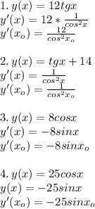 1. \,y(x)=12tgx\\y'(x)=12*\frac{1}{cos^2x}\\y'(x_o)=\frac{12}{cos^2x_o}\\\\2.\,y(x)=tgx+14\\y'(x)=\frac{1}{cos^2x}\\y'(x_o)=\frac{1}{cos^2x_o}\\\\3.\,y(x)=8cosx\\y'(x)=-8sinx\\y'(x_o)=-8sinx_o\\\\4.\,y(x)=25cosx\\y(x)=-25sinx\\y'(x_o)=-25sinx_o
