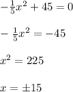 -\frac{1}{5}x^2+45=0\\ \\ -\frac{1}{5}x^2=-45\\ \\ x^2 = 225\\ \\ x=\pm 15