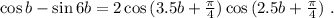 \cos{b} - \sin{6b} = 2 \cos{ ( 3.5b + \frac{ \pi }{4} ) } \cos{ ( 2.5b + \frac{ \pi }{4} ) } \ .