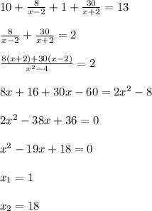 10+\frac{8}{x-2}+1+\frac{30}{x+2}=13 \\\\&#10;\frac{8}{x-2}+\frac{30}{x+2}=2 \\\\&#10;\frac{8(x+2)+30(x-2)}{x^2-4}=2 \\\\&#10;8x+16+30x-60=2x^2-8 \\\\&#10;2x^2-38x+36=0 \\\\&#10;x^2-19x+18=0 \\\\&#10;x_1=1 \\\\&#10;x_2=18