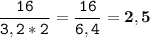 \tt\displaystyle \frac{16}{3,2*2}=\frac{16}{6,4}=\bold{2,5}