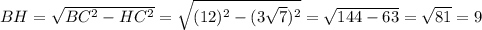 BH=\sqrt{BC^2-HC^2}=\sqrt{(12)^2-(3\sqrt{7})^2}=\sqrt{144-63}=\sqrt{81}=9