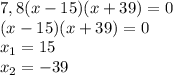 7,8(x-15)(x+39)=0 \\ (x-15)(x+39)=0 \\ x_1=15 \\ x_2=-39