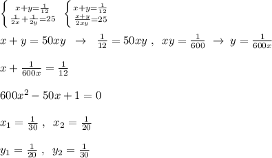 \left \{ {{x+y=\frac{1}{12}} \atop {\frac{1}{2x}}+\frac{1}{2y}=25}} \right. \; \left \{ {{x+y=\frac{1}{12}} \atop {\frac{x+y}{2xy}=25}} \right. \\\\x+y=50xy\; \; \to \; \; \frac{1}{12}=50xy\; ,\; \; xy=\frac{1}{600}\; \to \; y=\frac{1}{600x}\\\\x+\frac{1}{600x}=\frac{1}{12}\\\\600x^2-50x+1=0\\\\x_1=\frac{1}{30}\; ,\; \; x_2=\frac{1}{20}\\\\y_1=\frac{1}{20}\; ,\; \; y_2=\frac{1}{30}