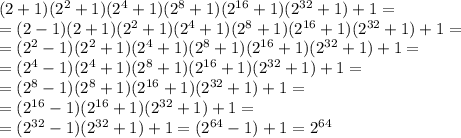 (2+1)(2^2+1)(2^4+1)(2^8+1)(2^{16}+1)(2^{32}+1)+1 =&#10;\\\&#10;=(2-1)(2+1)(2^2+1)(2^4+1)(2^8+1)(2^{16}+1)(2^{32}+1)+1 =&#10;\\\&#10;=(2^2-1)(2^2+1)(2^4+1)(2^8+1)(2^{16}+1)(2^{32}+1)+1 =&#10;\\\&#10;=(2^4-1)(2^4+1)(2^8+1)(2^{16}+1)(2^{32}+1)+1 =&#10;\\\&#10;=(2^8-1)(2^8+1)(2^{16}+1)(2^{32}+1)+1 =&#10;\\\&#10;=(2^{16}-1)(2^{16}+1)(2^{32}+1)+1 =&#10;\\\&#10;=(2^{32}-1)(2^{32}+1)+1 =(2^{64}-1)+1=2^{64}