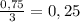 \frac{0,75}{3} =0,25