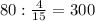 80: \frac{4}{15} = 300