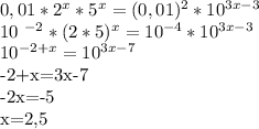 0,01* 2^{x} * 5^{x} =(0,01) ^{2}*10 ^{3x-3} &#10;&#10;&#10;10 ^{-2} *(2*5) ^{x} =10 ^{-4} *10 ^{3x-3} &#10;&#10;&#10; 10^{-2+x} = 10^{3x-7} &#10;&#10;-2+x=3x-7&#10;&#10;-2x=-5&#10;&#10;x=2,5