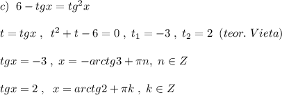 c)\; \; 6-tgx=tg^2x\\\\t=tgx\; ,\; \; t^2+t-6=0\; ,\; t_1=-3\; ,\; t_2=2\; \; (teor.\; Vieta)\\\\tgx=-3\; ,\; x=-arctg3+\pi n,\; n\in Z\\\\tgx=2\; ,\; \; x=arctg2+\pi k\; ,\; k\in Z