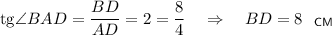 {\rm tg}\angle BAD=\dfrac{BD}{AD}=2=\dfrac{8}{4}~~~\Rightarrow~~~ BD=8~~_{\sf CM}