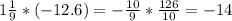 1 \frac{1}{9}*(-12.6)=- \frac{10}{9}* \frac{126}{10}=-14