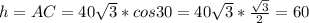 h = AC = 40 \sqrt{3} *cos30=40 \sqrt{3}* \frac{ \sqrt{3} }{2} =60