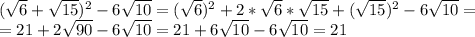 ( \sqrt{6} + \sqrt{15})^2 -6 \sqrt{10} =( \sqrt{6})^2+2*\sqrt{6} *\sqrt{15}+ (\sqrt{15})^2 -6 \sqrt{10} =\\=21+2 \sqrt{90} -6 \sqrt{10} =21+6 \sqrt{10} -6 \sqrt{10} =21