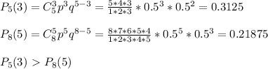 P_5(3)=C_5^3p^3q^{5-3}= \frac{5*4*3}{1*2*3} *0.5^3*0.5^2=0.3125&#10;\\\\&#10;P_8(5)=C_8^5p^5q^{8-5}= \frac{8*7*6*5*4}{1*2*3*4*5} *0.5^5*0.5^3=0.21875&#10;\\\\&#10;P_5(3)\ \textgreater \ P_8(5)