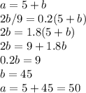 a=5+b \\2b/9=0.2(5+b)\\2b=1.8(5+b)\\2b=9+1.8b\\0.2b=9\\b=45\\a=5+45=50