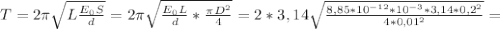 T=2 \pi \sqrt{L \frac{ E_{0}S }{d} }=2 \pi \sqrt{ \frac{ E_{0}L }{d}* \frac{ \pi D^{2} }{4} }=2*3,14 \sqrt{ \frac{8,85* 10^{-12}* 10^{-3}*3,14* 0,2^{2} }{4* 0,01^{2} } } =