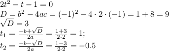 2t^2-t-1=0\\ D=b^2-4ac=(-1)^2-4\cdot2\cdot(-1)=1+8=9\\ \sqrt{D}=3\\ t_1= \frac{-b+ \sqrt{D} }{2a}= \frac{1+3}{2\cdot2} =1 ;\\ t_2= \frac{-b- \sqrt{D} }{2a}= \frac{1-3}{2\cdot2}=-0.5