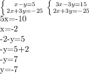 \left \{ {{x-y=5} \atop {2x+3y=-25}} \right. &#10; \left \{ {{3x-3y=15} \atop {2x+3y=-25}} \right. &#10;&#10;5x=-10&#10;&#10;x=-2&#10;&#10;-2-y=5&#10;&#10;-y=5+2&#10;&#10;-y=7&#10;&#10;y=-7