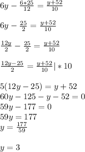 6y-\frac{6*25}{12}=\frac{y+52}{10}\\\\6y-\frac{25}{2}=\frac{y+52}{10}\\\\\frac{12y}{2}-\frac{25}{2}=\frac{y+52}{10}\\\\\frac{12y-25}{2}=\frac{y+52}{10}|*10\\\\5(12y-25)=y+52\\60y-125-y-52=0\\59y-177=0\\59y=177\\y=\frac{177}{59}\\\\y=3