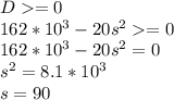 D=0\\162*10^{3}-20s^{2}=0\\162*10^{3}-20s^{2}=0\\s^{2}=8.1*10^{3}\\s=90\\