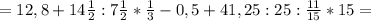 =12,8+14 \frac{1}{2} :7 \frac{1}{2} * \frac{1}{3}-0,5 +41,25:25 : \frac{11}{15} *15=