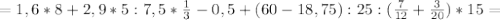 =1,6*8+2,9*5:7,5* \frac{1}{3}-0,5 + (60-18,75):25 :( \frac{7}{12} + \frac{3}{20} )*15=