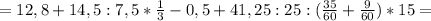 =12,8+14,5:7,5* \frac{1}{3}-0,5 +41,25:25 :( \frac{35}{60} + \frac{9}{60} )*15=