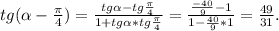 tg( \alpha - \frac{ \pi }{4} )= \frac{tg \alpha -tg \frac{ \pi }{4} }{1+tg \alpha *tg \frac{ \pi }{4} } = \frac{ \frac{-40}{9}-1 }{1- \frac{40}{9}*1 }= \frac{49}{31} .