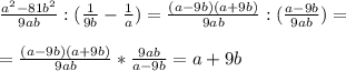 \frac{a^2-81b^2}{9ab} : ( \frac{1}{9b} - \frac{1}{a} ) = \frac{(a-9b)(a+9b)}{9ab}: ( \frac{a-9b}{9ab} ) = \\ \\ &#10;= \frac{(a-9b)(a+9b)}{9ab} * \frac{9ab}{a-9b} = a+9b