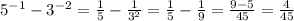 5^{-1} - 3^{-2}= \frac{1}{5}- \frac{1}{ 3^{2} } = \frac{1}{5}- \frac{1}{9} = \frac{9-5}{45} = \frac{4}{45}