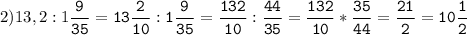 2)13,2:1\tt\displaystyle\frac{9}{35}=13\frac{2}{10}:1\frac{9}{35}=\frac{132}{10}:\frac{44}{35}=\frac{132}{10}*\frac{35}{44}=\frac{21}{2}=10\frac{1}{2}