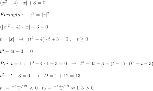 (x^2-4)\cdot |x|+3=0\\\\Formyla:\quad x^2=|x|^2\\\\(|x|^2-4)\cdot |x|+3=0\\\\t=|x|\; \; \to \; \; (t^2-4)\cdot t+3=0\; ,\quad t \geq 0\\\\t^3-4t+3=0\\\\Pri\; \; t=1:\; \; 1^3-4\cdot 1+3=0\; \; \to \; \; t^3-4t+3=(t-1)\cdot (t^2+t-3)\\\\t^2+t-3=0\; \; \to \; \; D=1+12=13\\\\t_1= \frac{-1-\sqrt{13}}{2} \ \textless \ 0\;\; \; t_2= \frac{-1+\sqrt{13}}2} \approx 1,3\ \textgreater \ 0