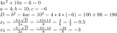 4x^2+10x-6=0 \\ a=4;b=10;c=-6 \\ D=b^2-4ac=10^2-4*4*(-6)=100+96=196 \\ x_{1}= \frac{-b+ \sqrt{D} }{2a}= \frac{-10+14}{8}= \frac{4}{8}= \frac{1}{2}=0.5 \\ x_{2}=\frac{-b- \sqrt{D} }{2a}= \frac{-10-14}{8}= \frac{-24}{8} =-3