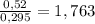 \frac{0,52}{0,295} = 1,763