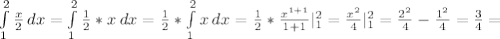 \int\limits^2_1 { \frac{x}{2} } \, dx = \int\limits^2_1 { \frac{1}{2}* x} \, dx = \frac{1}{2}* \int\limits^2_1 {x} \, dx = \frac{1}{2}* \frac{ x^{1+1} }{1+1} | _{1} ^{2} = \frac{ x^{2} }{4}| _{1} ^{2} = \frac{ 2^{2} }{4} - \frac{ 1^{2} }{4} = \frac{3}{4} =